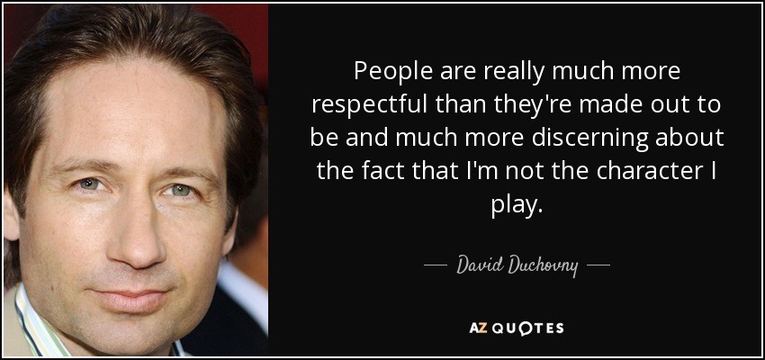 People are really much more respectful than they're made out to be and much more discerning about the fact that I'm not the character I play. - David Duchovny