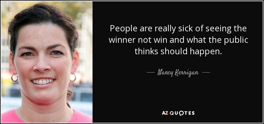 People are really sick of seeing the winner not win and what the public thinks should happen. - Nancy Kerrigan