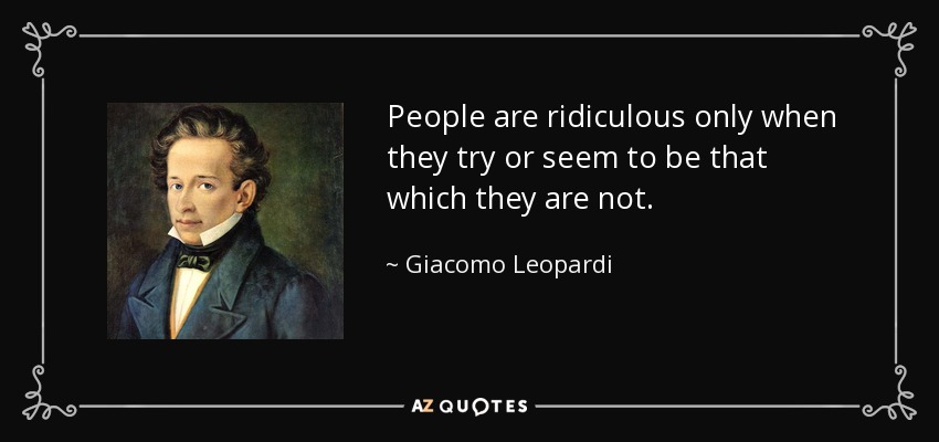 People are ridiculous only when they try or seem to be that which they are not. - Giacomo Leopardi