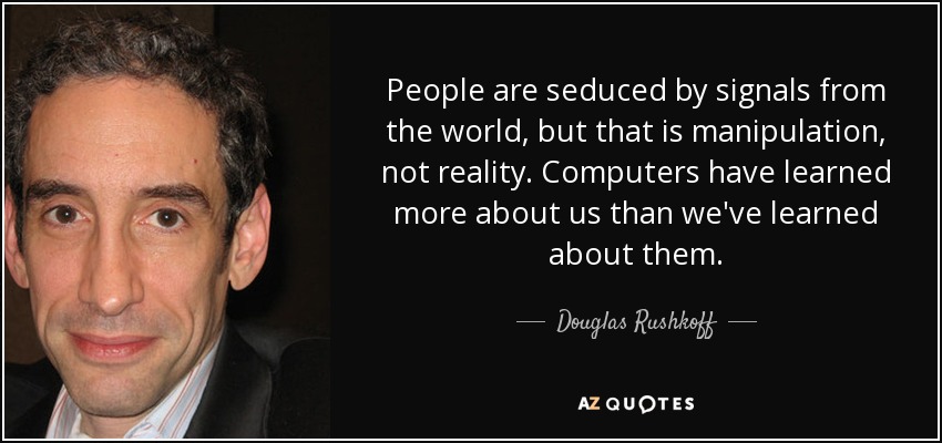 People are seduced by signals from the world, but that is manipulation, not reality. Computers have learned more about us than we've learned about them. - Douglas Rushkoff