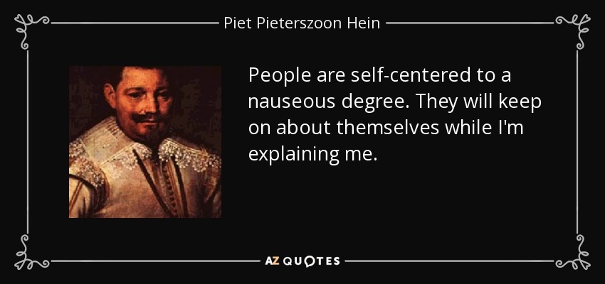 People are self-centered to a nauseous degree. They will keep on about themselves while I'm explaining me. - Piet Pieterszoon Hein