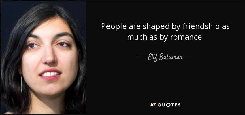 People are shaped by friendship as much as by romance. - Elif Batuman