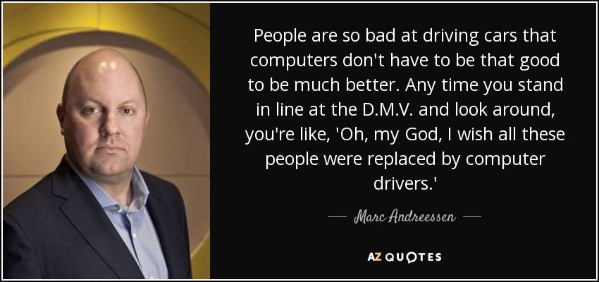 People are so bad at driving cars that computers don't have to be that good to be much better. Any time you stand in line at the D.M.V. and look around, you're like, 'Oh, my God, I wish all these people were replaced by computer drivers.' - Marc Andreessen