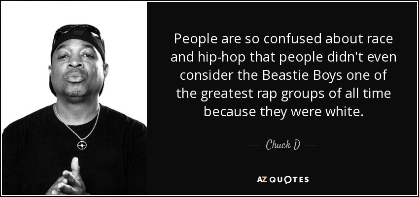 People are so confused about race and hip-hop that people didn't even consider the Beastie Boys one of the greatest rap groups of all time because they were white. - Chuck D