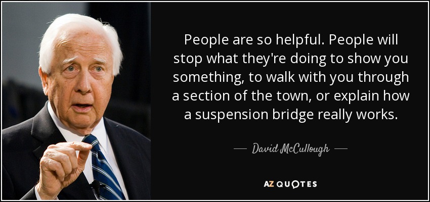 People are so helpful. People will stop what they're doing to show you something, to walk with you through a section of the town, or explain how a suspension bridge really works. - David McCullough