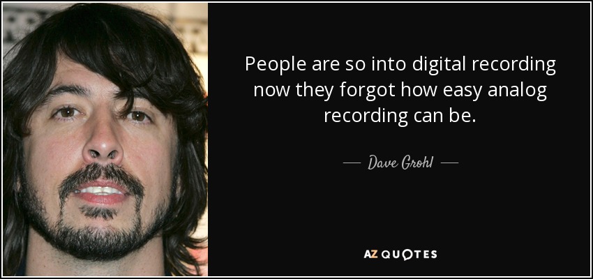 People are so into digital recording now they forgot how easy analog recording can be. - Dave Grohl
