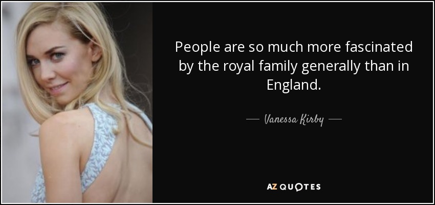 People are so much more fascinated by the royal family generally than in England. - Vanessa Kirby