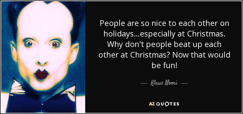 People are so nice to each other on holidays...especially at Christmas. Why don't people beat up each other at Christmas? Now that would be fun! - Klaus Nomi