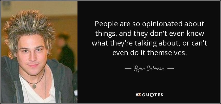 People are so opinionated about things, and they don't even know what they're talking about, or can't even do it themselves. - Ryan Cabrera