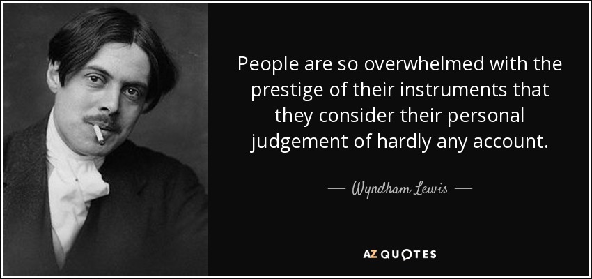 People are so overwhelmed with the prestige of their instruments that they consider their personal judgement of hardly any account. - Wyndham Lewis