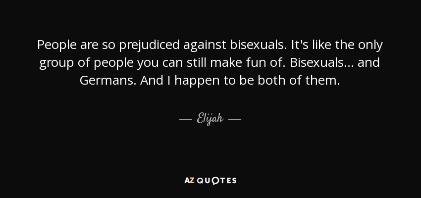 People are so prejudiced against bisexuals. It's like the only group of people you can still make fun of. Bisexuals ... and Germans. And I happen to be both of them. - Elijah