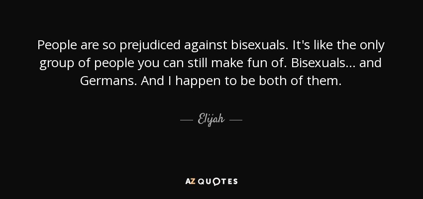 People are so prejudiced against bisexuals. It's like the only group of people you can still make fun of. Bisexuals ... and Germans. And I happen to be both of them. - Elijah