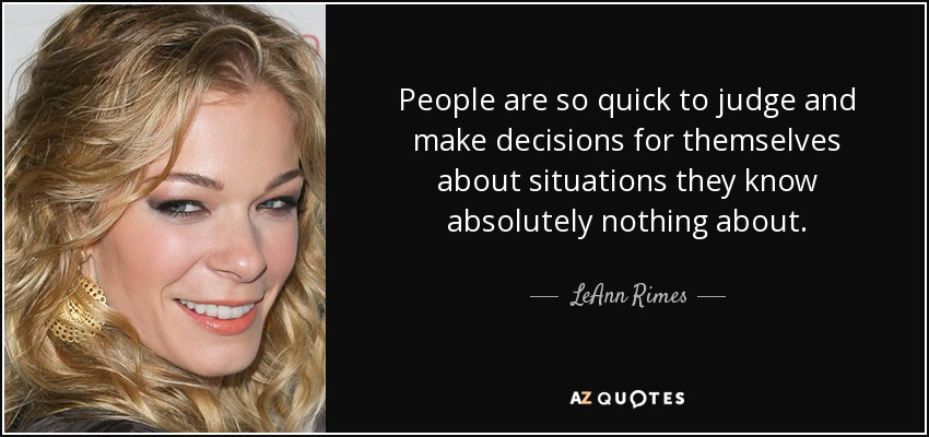 People are so quick to judge and make decisions for themselves about situations they know absolutely nothing about. - LeAnn Rimes