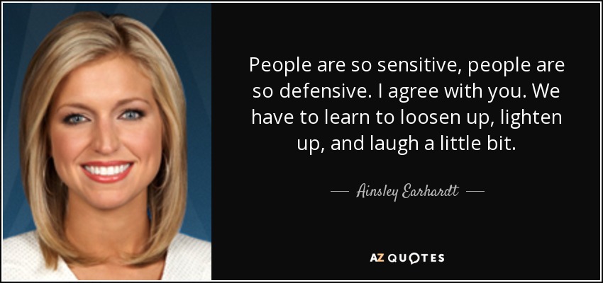 People are so sensitive, people are so defensive. I agree with you. We have to learn to loosen up, lighten up, and laugh a little bit. - Ainsley Earhardt