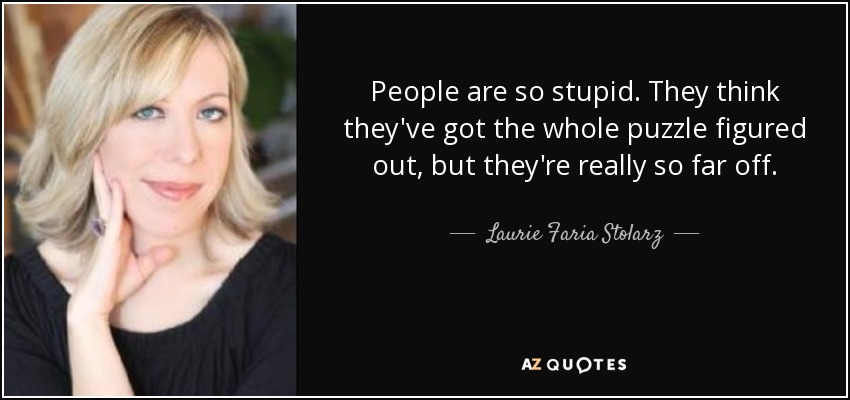 People are so stupid. They think they've got the whole puzzle figured out, but they're really so far off. - Laurie Faria Stolarz