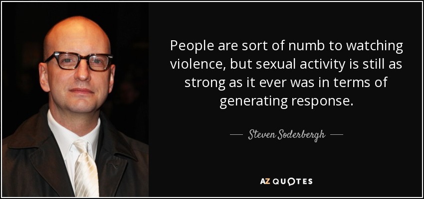 People are sort of numb to watching violence, but sexual activity is still as strong as it ever was in terms of generating response. - Steven Soderbergh