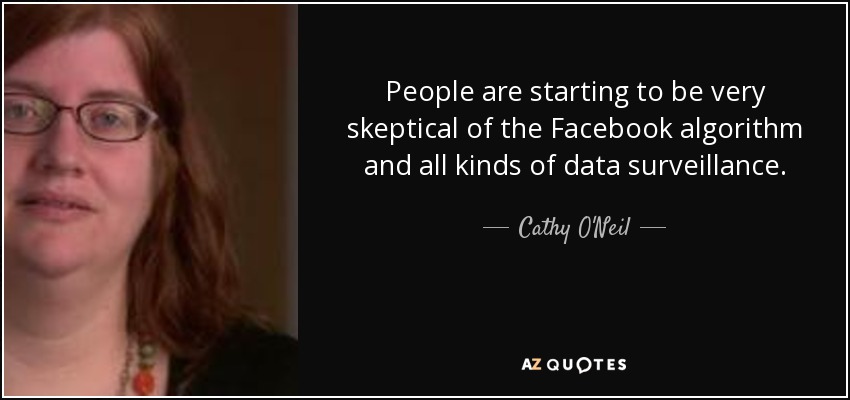 People are starting to be very skeptical of the Facebook algorithm and all kinds of data surveillance. - Cathy O'Neil