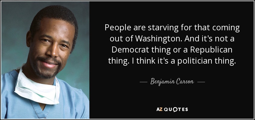 People are starving for that coming out of Washington. And it's not a Democrat thing or a Republican thing. I think it's a politician thing. - Benjamin Carson