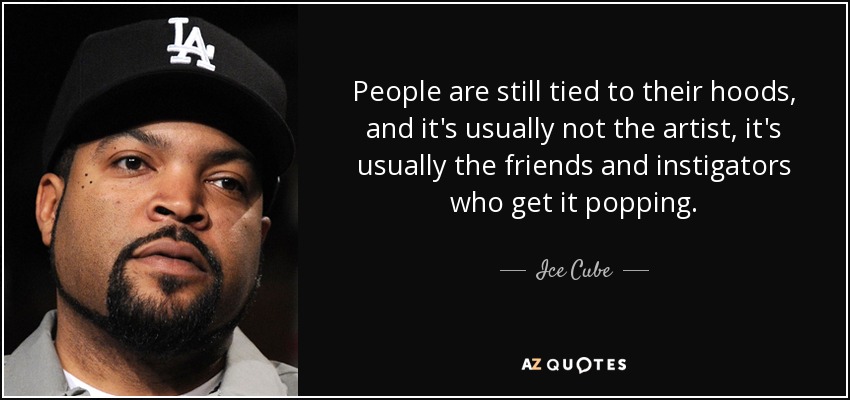 People are still tied to their hoods, and it's usually not the artist, it's usually the friends and instigators who get it popping. - Ice Cube