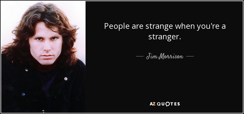 People are strange when you're a stranger. - Jim Morrison