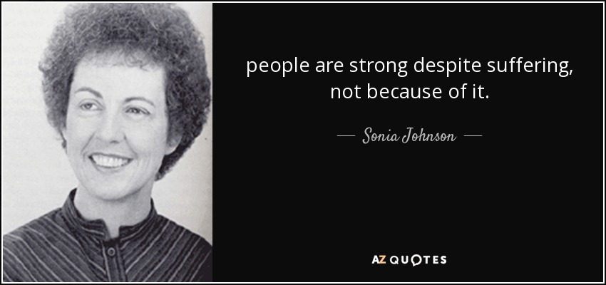 people are strong despite suffering, not because of it. - Sonia Johnson