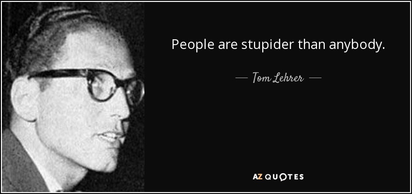 People are stupider than anybody. - Tom Lehrer