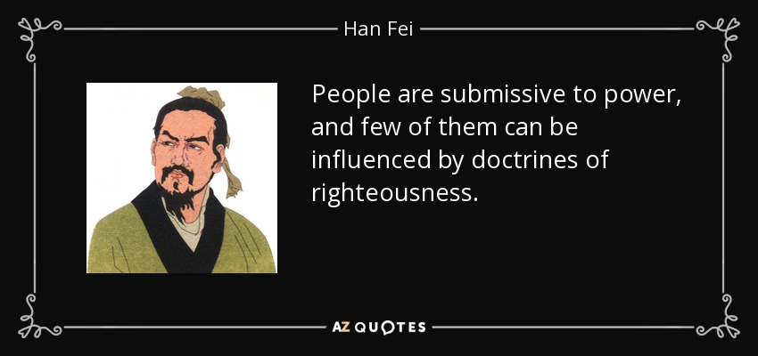People are submissive to power, and few of them can be influenced by doctrines of righteousness. - Han Fei