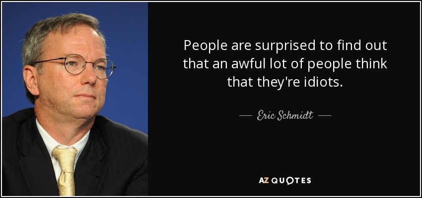 People are surprised to find out that an awful lot of people think that they're idiots. - Eric Schmidt
