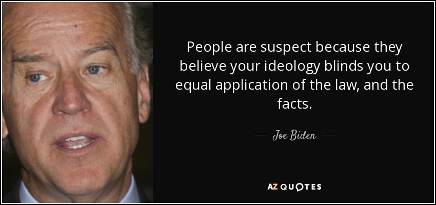 People are suspect because they believe your ideology blinds you to equal application of the law, and the facts. - Joe Biden