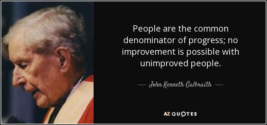 People are the common denominator of progress; no improvement is possible with unimproved people. - John Kenneth Galbraith