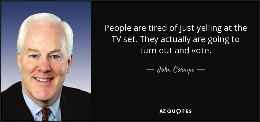 People are tired of just yelling at the TV set. They actually are going to turn out and vote. - John Cornyn