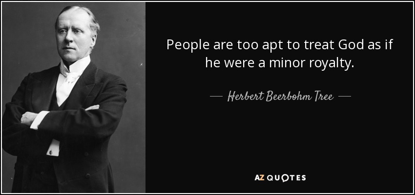 People are too apt to treat God as if he were a minor royalty. - Herbert Beerbohm Tree
