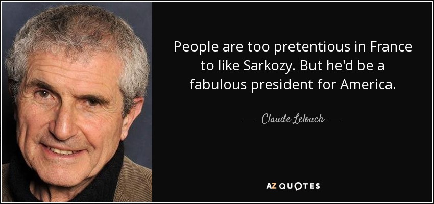 People are too pretentious in France to like Sarkozy. But he'd be a fabulous president for America. - Claude Lelouch