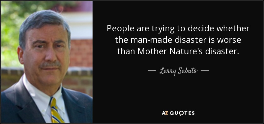 People are trying to decide whether the man-made disaster is worse than Mother Nature's disaster. - Larry Sabato