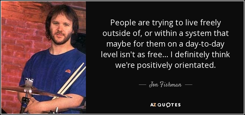 People are trying to live freely outside of, or within a system that maybe for them on a day-to-day level isn't as free... I definitely think we're positively orientated. - Jon Fishman