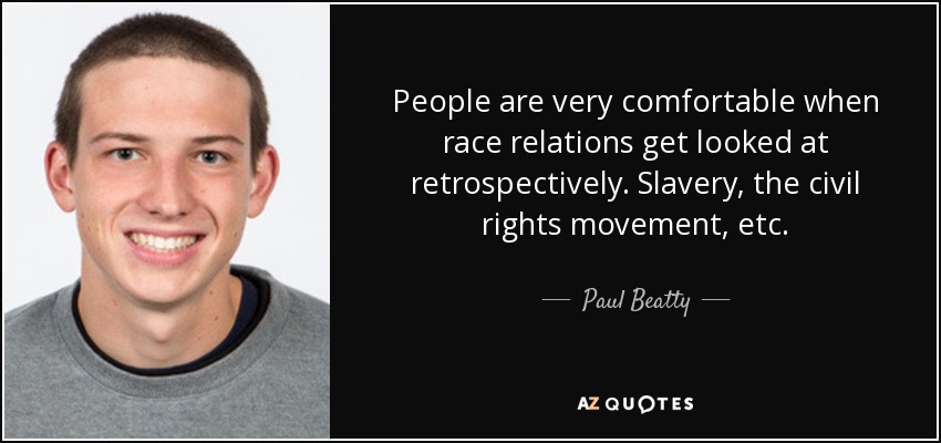 People are very comfortable when race relations get looked at retrospectively. Slavery, the civil rights movement, etc. - Paul Beatty