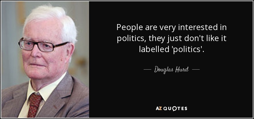 People are very interested in politics, they just don't like it labelled 'politics'. - Douglas Hurd