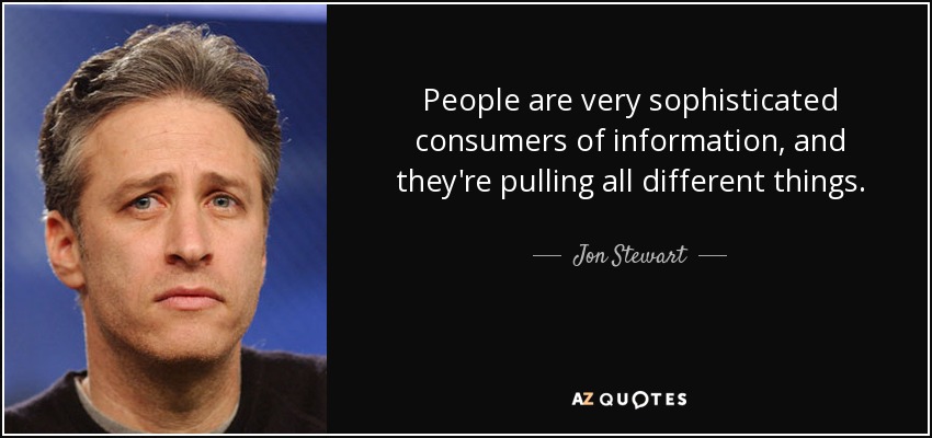 People are very sophisticated consumers of information, and they're pulling all different things. - Jon Stewart