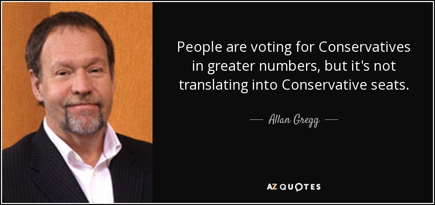 People are voting for Conservatives in greater numbers, but it's not translating into Conservative seats. - Allan Gregg