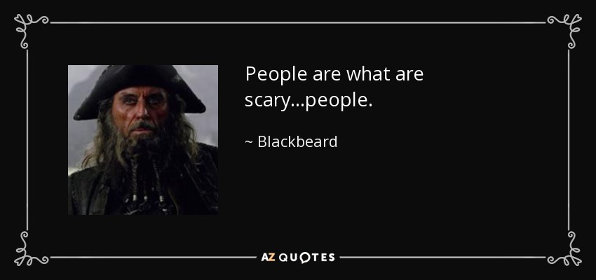 People are what are scary...people. - Blackbeard