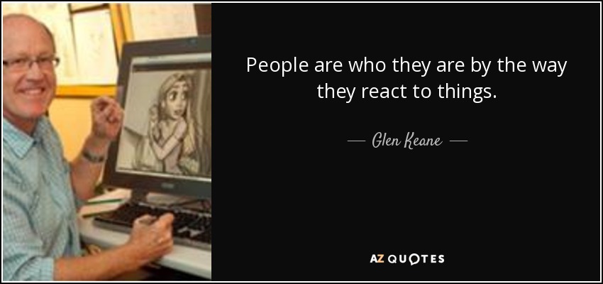 People are who they are by the way they react to things. - Glen Keane