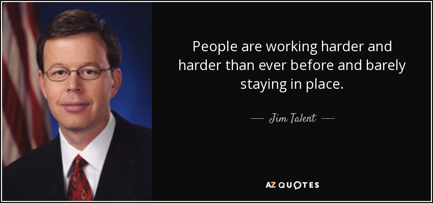 People are working harder and harder than ever before and barely staying in place. - Jim Talent
