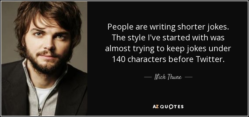 People are writing shorter jokes. The style I've started with was almost trying to keep jokes under 140 characters before Twitter. - Nick Thune