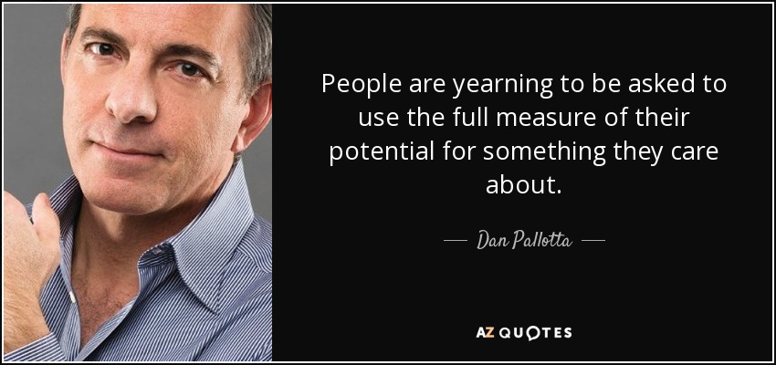 People are yearning to be asked to use the full measure of their potential for something they care about. - Dan Pallotta