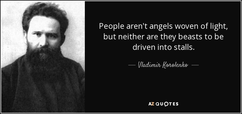 People aren't angels woven of light, but neither are they beasts to be driven into stalls. - Vladimir Korolenko