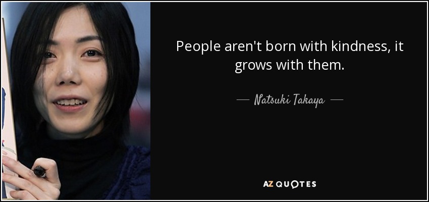 People aren't born with kindness, it grows with them. - Natsuki Takaya