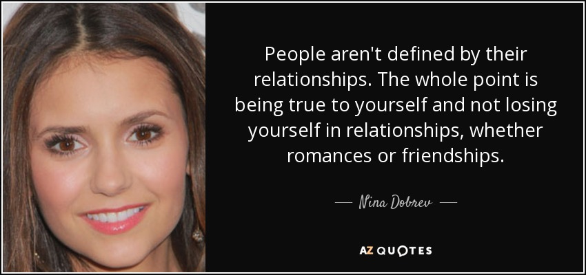 People aren't defined by their relationships. The whole point is being true to yourself and not losing yourself in relationships, whether romances or friendships. - Nina Dobrev