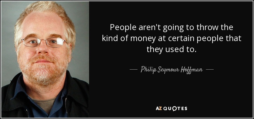People aren't going to throw the kind of money at certain people that they used to. - Philip Seymour Hoffman