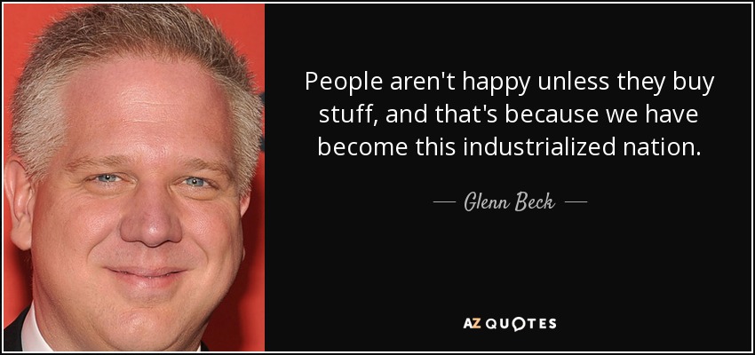 People aren't happy unless they buy stuff, and that's because we have become this industrialized nation. - Glenn Beck