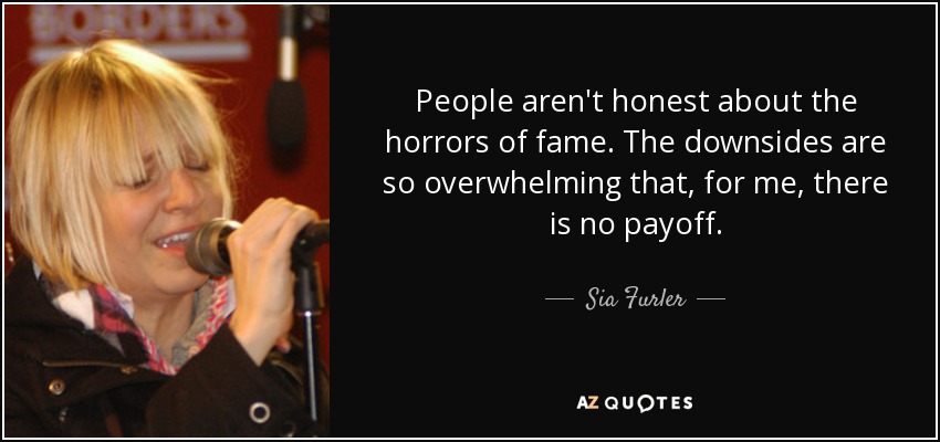 People aren't honest about the horrors of fame. The downsides are so overwhelming that, for me, there is no payoff. - Sia Furler